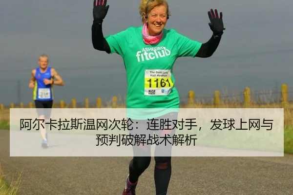 阿尔卡拉斯温网次轮：连胜对手，发球上网与预判破解战术解析