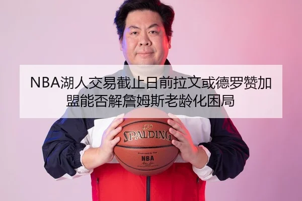 NBA湖人交易截止日前拉文或德罗赞加盟能否解詹姆斯老龄化困局