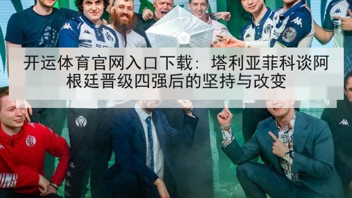 开运体育官网入口下载: 塔利亚菲科谈阿根廷晋级四强后的坚持与改变
