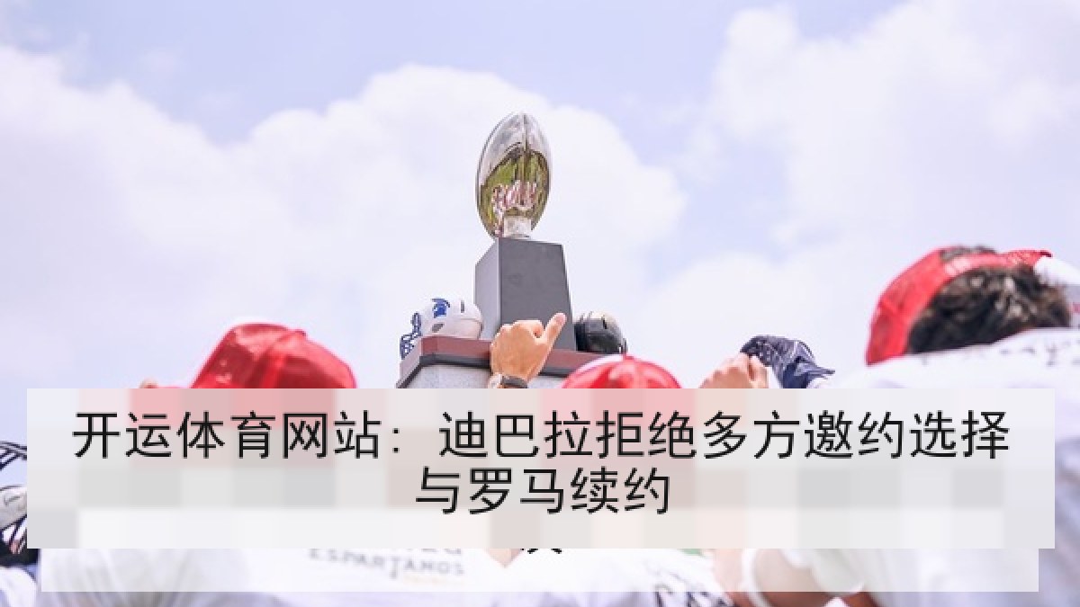 开运体育网站: 迪巴拉拒绝多方邀约选择与罗马续约 开运体育网站: 迪巴拉拒绝多方邀约选择与罗马续约