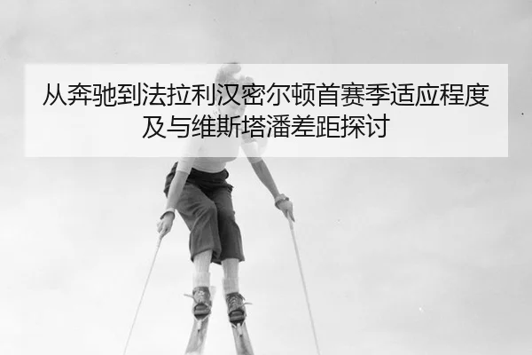 从奔驰到法拉利汉密尔顿首赛季适应程度及与维斯塔潘差距探讨