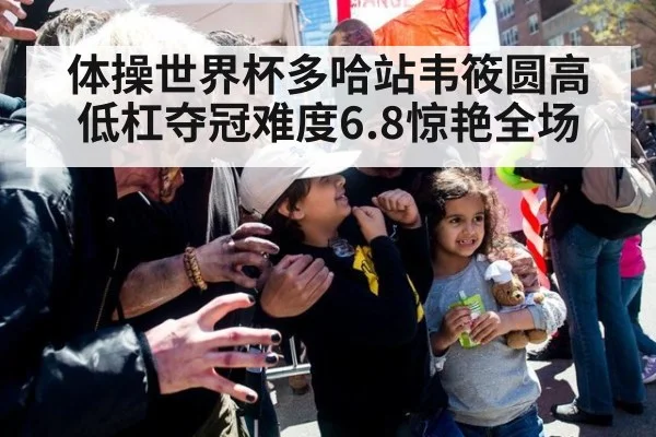 体操世界杯多哈站韦筱圆高低杠夺冠难度6.8惊艳全场