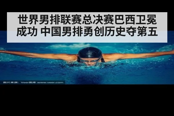 世界男排联赛总决赛巴西卫冕成功 中国男排勇创历史夺第五