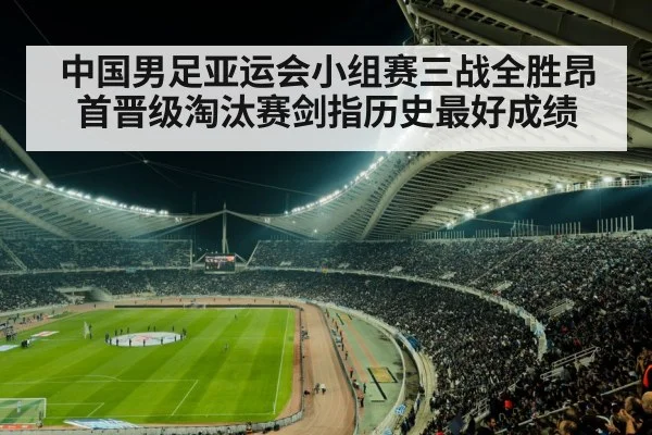 中国男足亚运会小组赛三战全胜昂首晋级淘汰赛剑指历史最好成绩