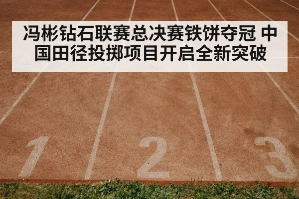 冯彬钻石联赛总决赛铁饼夺冠 中国田径投掷项目开启全新突破