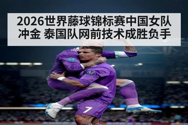 2026世界藤球锦标赛中国女队冲金 泰国队网前技术成胜负手